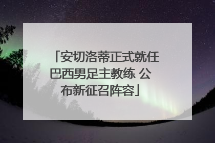 安切洛蒂正式就任巴西男足主教练 公布新征召阵容