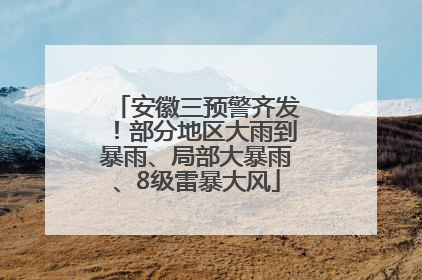 安徽三预警齐发！部分地区大雨到暴雨、局部大暴雨、8级雷暴大风