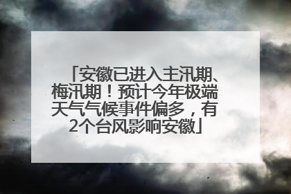 安徽已进入主汛期、梅汛期！预计今年极端天气气候事件偏多，有2个台风影响安徽