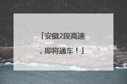 安徽2段高速，即将通车！