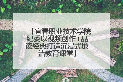 宜春职业技术学院纪委以视频创作+品读经典打造沉浸式廉洁教育课堂