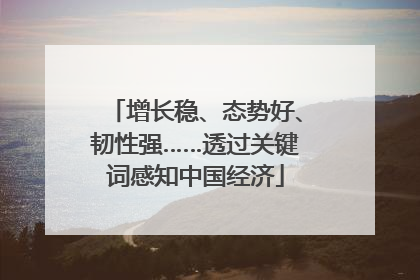 增长稳、态势好、韧性强……透过关键词感知中国经济