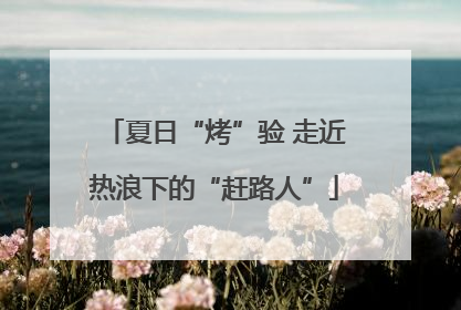 夏日“烤”验 走近热浪下的“赶路人”