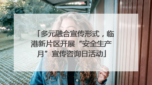 多元融合宣传形式，临港新片区开展“安全生产月”宣传咨询日活动