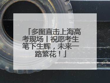 多图直击上海高考现场丨祝愿考生笔下生辉，未来一路繁花！