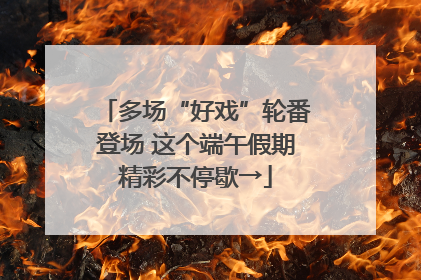 多场“好戏”轮番登场 这个端午假期精彩不停歇→