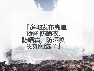 多地发布高温预警 防晒衣、防晒霜、防晒喷雾如何选？