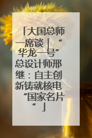 大国总师一席谈｜“华龙一号”总设计师邢继：自主创新铸就核电“国家名片”
