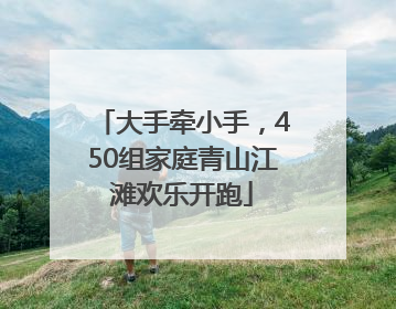 大手牵小手，450组家庭青山江滩欢乐开跑