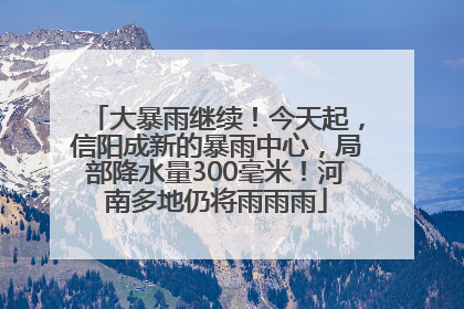 大暴雨继续！今天起，信阳成新的暴雨中心，局部降水量300毫米！河南多地仍将雨雨雨