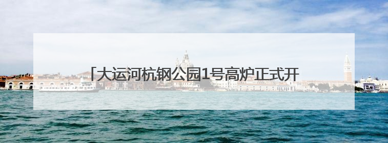 大运河杭钢公园1号高炉正式开放 5天假期引流4.3万人次