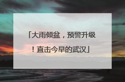 大雨倾盆，预警升级！直击今早的武汉