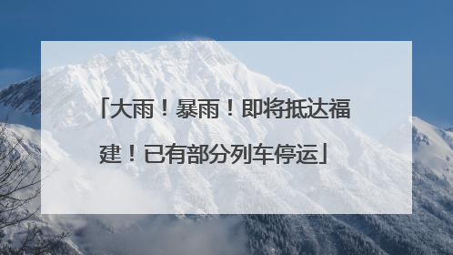 大雨！暴雨！即将抵达福建！已有部分列车停运