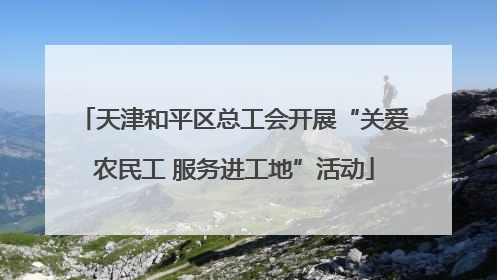 天津和平区总工会开展“关爱农民工 服务进工地”活动