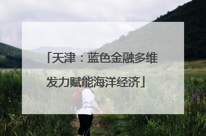 天津：蓝色金融多维发力赋能海洋经济