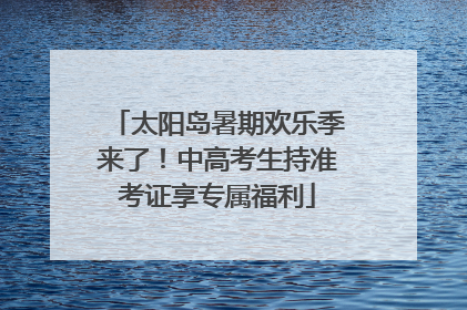太阳岛暑期欢乐季来了！中高考生持准考证享专属福利