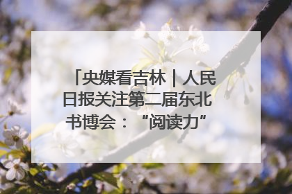 央媒看吉林｜人民日报关注第二届东北书博会：“阅读力”也是“发展力”