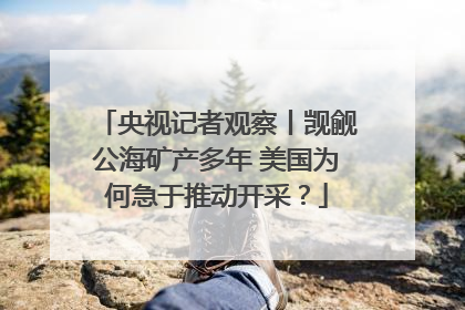央视记者观察丨觊觎公海矿产多年 美国为何急于推动开采？