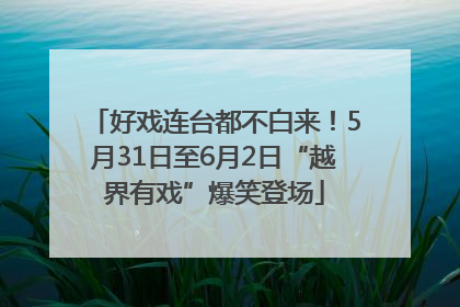 好戏连台都不白来！5月31日至6月2日“越界有戏”爆笑登场