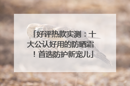 好评热款实测：十大公认好用的防晒霜！首选防护新宠儿