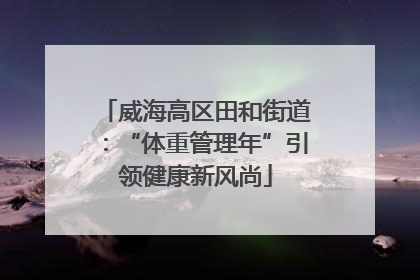 威海高区田和街道：“体重管理年”引领健康新风尚