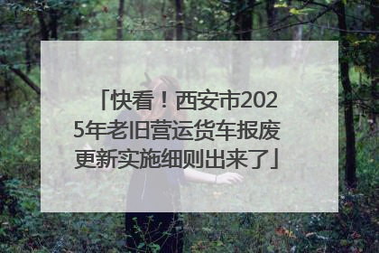 快看！西安市2025年老旧营运货车报废更新实施细则出来了