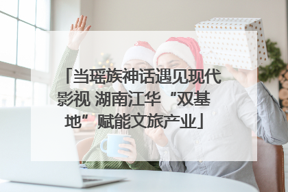 当瑶族神话遇见现代影视 湖南江华“双基地”赋能文旅产业