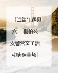 当端午遇见六一 桐柏公安警营亲子活动嗨翻全场