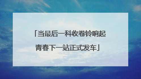 当最后一科收卷铃响起 青春下一站正式发车