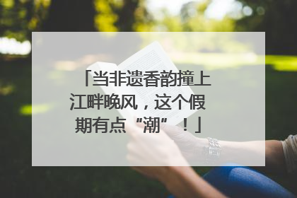 当非遗香韵撞上江畔晚风，这个假期有点“潮”！