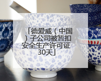 德爱威（中国）子公司被暂扣安全生产许可证30天