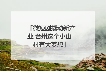 微短剧撬动新产业 台州这个小山村有大梦想