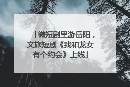 微短剧里游岳阳，文旅短剧《我和龙女有个约会》上线