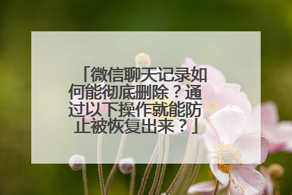 微信聊天记录如何能彻底删除？通过以下操作就能防止被恢复出来？