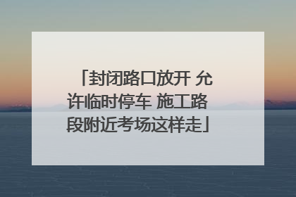 封闭路口放开 允许临时停车 施工路段附近考场这样走