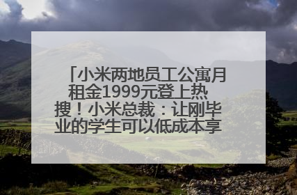 小米两地员工公寓月租金1999元登上热搜！小米总裁：让刚毕业的学生可以低成本享受到高质量的生活！