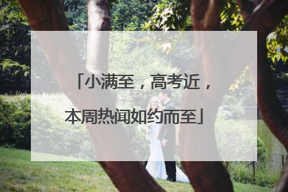 小满至，高考近，本周热闻如约而至