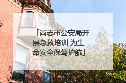尚志市公安局开展急救培训 为生命安全保驾护航