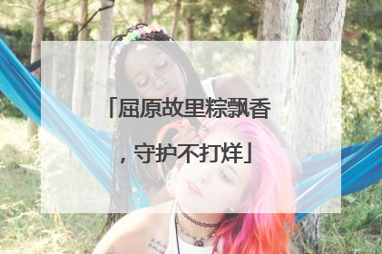 屈原故里粽飘香，守护不打烊