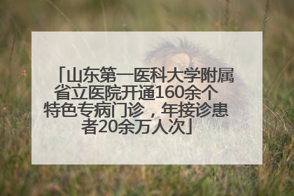山东第一医科大学附属省立医院开通160余个特色专病门诊，年接诊患者20余万人次
