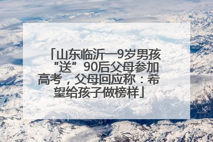山东临沂一9岁男孩“送”90后父母参加高考，父母回应称：希望给孩子做榜样