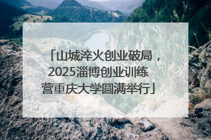 山城淬火创业破局，2025淄博创业训练营重庆大学圆满举行