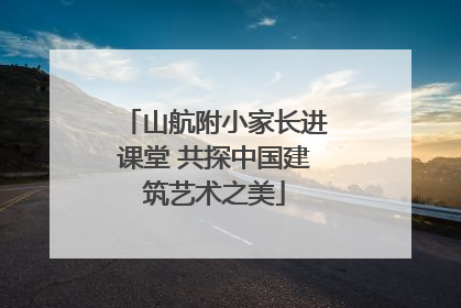 山航附小家长进课堂 共探中国建筑艺术之美