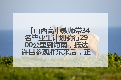 山西高中教师带34名毕业生计划骑行2900公里到海南，抵达许昌参观胖东来后，正式开启骑行之旅