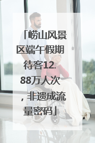 崂山风景区端午假期待客12.88万人次，非遗成流量密码