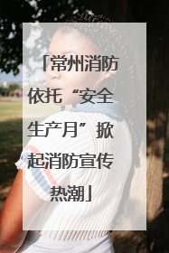 常州消防依托“安全生产月”掀起消防宣传热潮