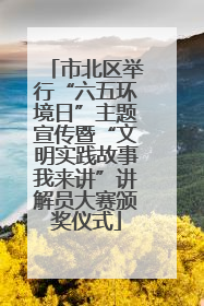 市北区举行“六五环境日”主题宣传暨“文明实践故事我来讲”讲解员大赛颁奖仪式