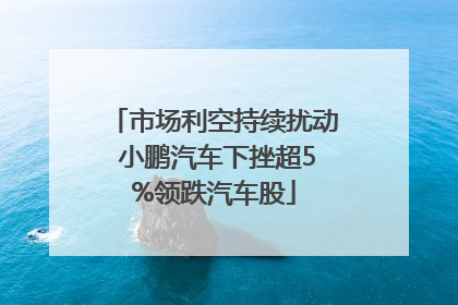 市场利空持续扰动 小鹏汽车下挫超5%领跌汽车股