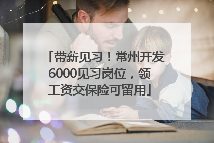 带薪见习！常州开发6000见习岗位，领工资交保险可留用