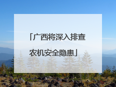 广西将深入排查农机安全隐患